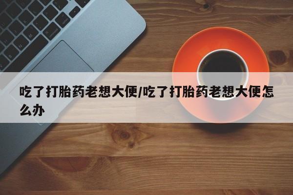 米非米索购买链接联系微信吃了打胎药老想大便/吃了打胎药老想大便怎么办