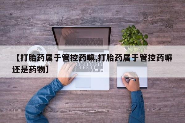 米非米索购买链接联系微信【打胎药属于管控药嘛,打胎药属于管控药嘛还是药物】