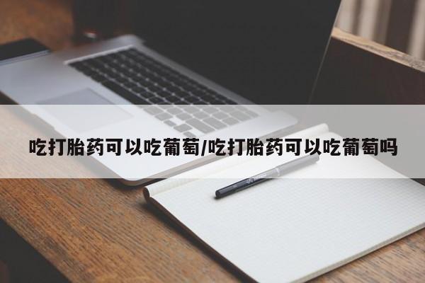 米非米索购买链接联系微信吃打胎药可以吃葡萄/吃打胎药可以吃葡萄吗