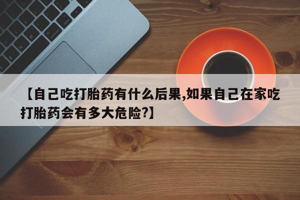 米非米索购买链接联系微信【自己吃打胎药有什么后果,如果自己在家吃打胎药会有多大危险?】