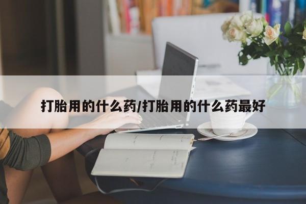 米非米索购买链接联系微信打胎用的什么药/打胎用的什么药最好