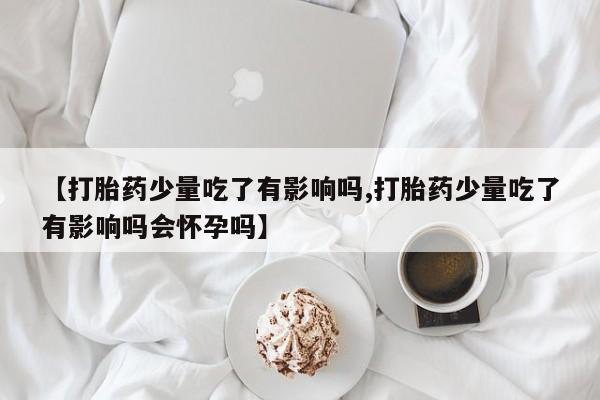 米非米索购买链接联系微信【打胎药少量吃了有影响吗,打胎药少量吃了有影响吗会怀孕吗】