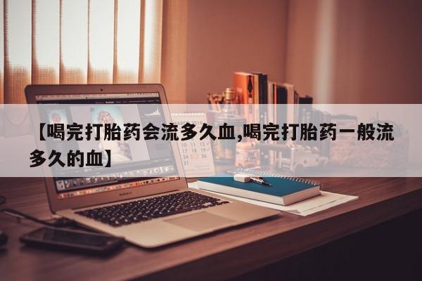 米非米索购买链接联系微信【喝完打胎药会流多久血,喝完打胎药一般流多久的血】