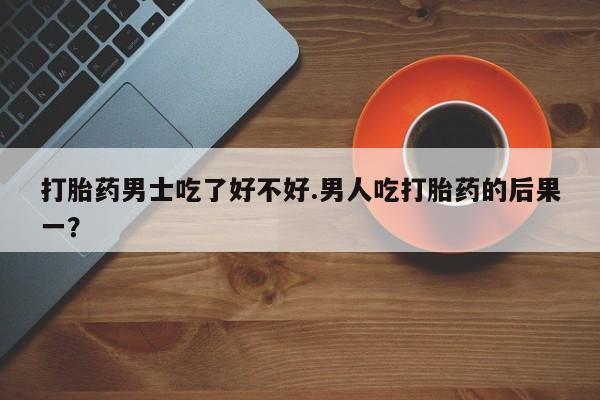 米非米索购买链接联系微信打胎药男士吃了好不好.男人吃打胎药的后果一？