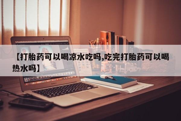 米非米索购买链接联系微信【打胎药可以喝凉水吃吗,吃完打胎药可以喝热水吗】