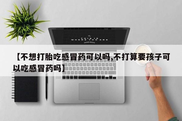米非米索购买链接联系微信【不想打胎吃感冒药可以吗,不打算要孩子可以吃感冒药吗】