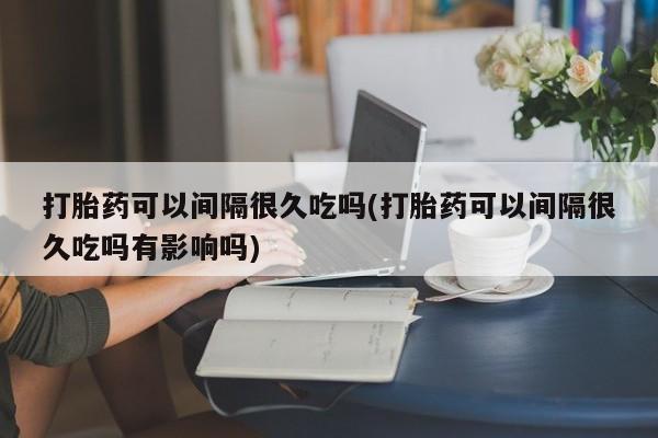 米非米索购买链接联系微信打胎药可以间隔很久吃吗(打胎药可以间隔很久吃吗有影响吗)