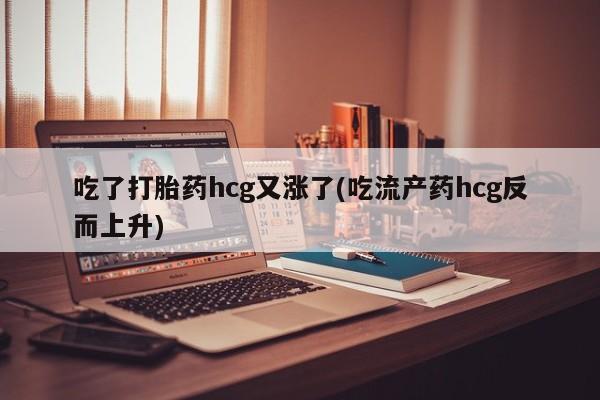 米非米索购买链接联系微信吃了打胎药hcg又涨了(吃流产药hcg反而上升)
