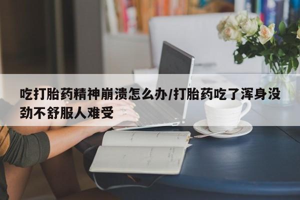 米非米索购买链接联系微信吃打胎药精神崩溃怎么办/打胎药吃了浑身没劲不舒服人难受
