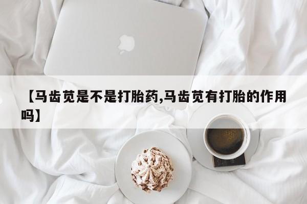 米非米索购买链接联系微信【马齿苋是不是打胎药,马齿苋有打胎的作用吗】