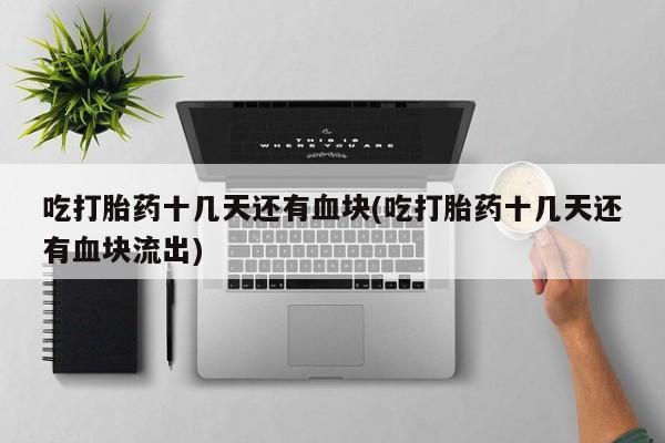 米非米索购买链接联系微信吃打胎药十几天还有血块(吃打胎药十几天还有血块流出)