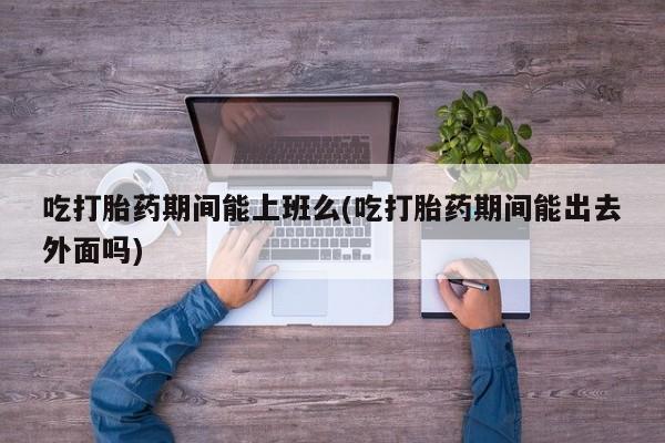 米非米索购买链接联系微信吃打胎药期间能上班么(吃打胎药期间能出去外面吗)
