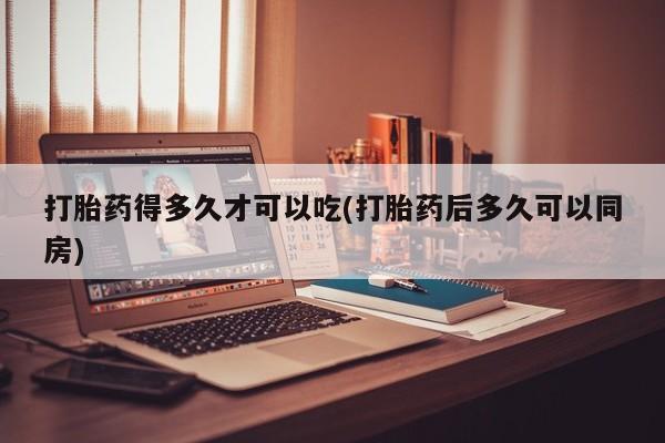 米非米索购买链接联系微信打胎药得多久才可以吃(打胎药后多久可以同房)