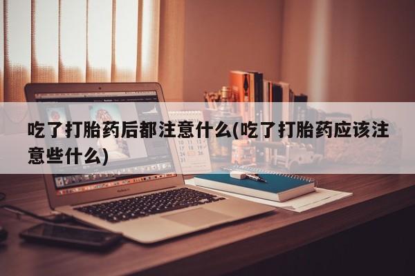 米非米索购买链接联系微信吃了打胎药后都注意什么(吃了打胎药应该注意些什么)