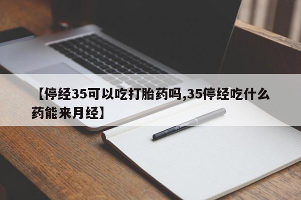 米非米索购买链接联系微信【停经35可以吃打胎药吗,35停经吃什么药能来月经】