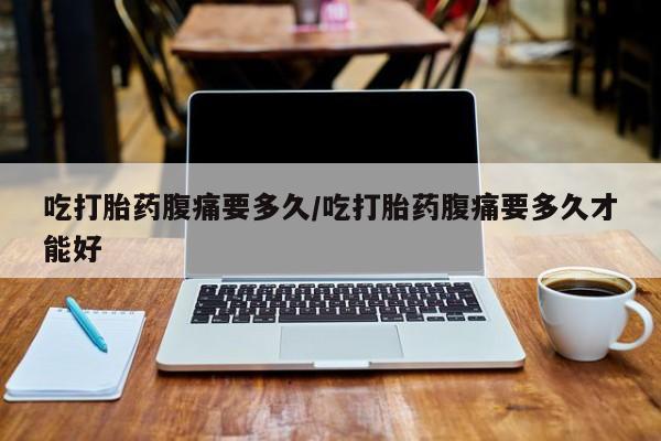 米非米索购买链接联系微信吃打胎药腹痛要多久/吃打胎药腹痛要多久才能好