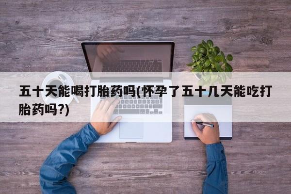 米非米索购买链接联系微信五十天能喝打胎药吗(怀孕了五十几天能吃打胎药吗?)