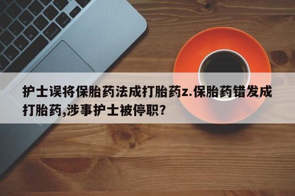 米非米索购买链接联系微信护士误将保胎药法成打胎药z.保胎药错发成打胎药,涉事护士被停职？