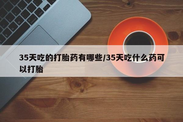 米非米索购买链接联系微信35天吃的打胎药有哪些/35天吃什么药可以打胎