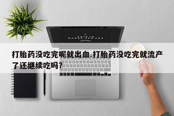 米非米索购买链接联系微信打胎药没吃完呢就出血.打胎药没吃完就流产了还继续吃吗？