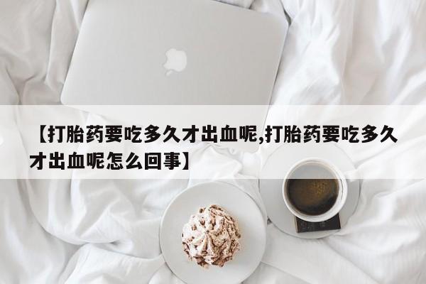 米非米索购买链接联系微信【打胎药要吃多久才出血呢,打胎药要吃多久才出血呢怎么回事】
