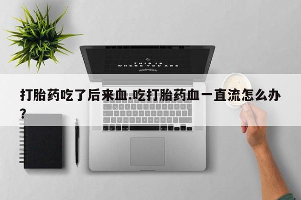 米非米索购买链接联系微信打胎药吃了后来血.吃打胎药血一直流怎么办？
