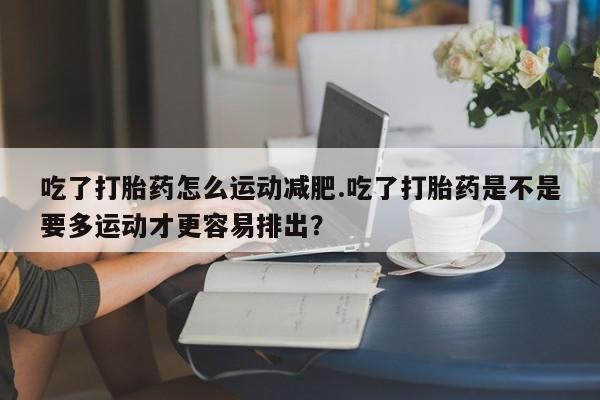 米非米索购买链接联系微信吃了打胎药怎么运动减肥.吃了打胎药是不是要多运动才更容易排出？