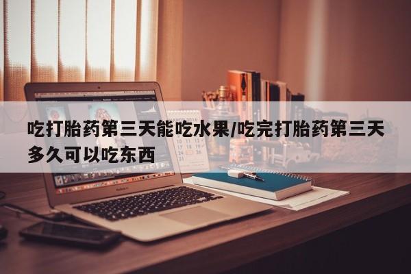 米非米索购买链接联系微信吃打胎药第三天能吃水果/吃完打胎药第三天多久可以吃东西