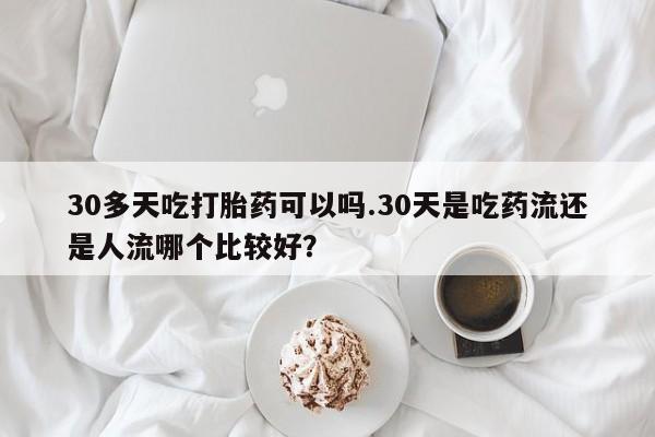 米非米索购买链接联系微信30多天吃打胎药可以吗.30天是吃药流还是人流哪个比较好？