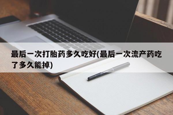 米非米索购买链接联系微信最后一次打胎药多久吃好(最后一次流产药吃了多久能掉)