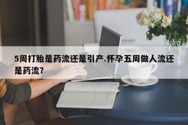 米非米索购买链接联系微信5周打胎是药流还是引产.怀孕五周做人流还是药流？