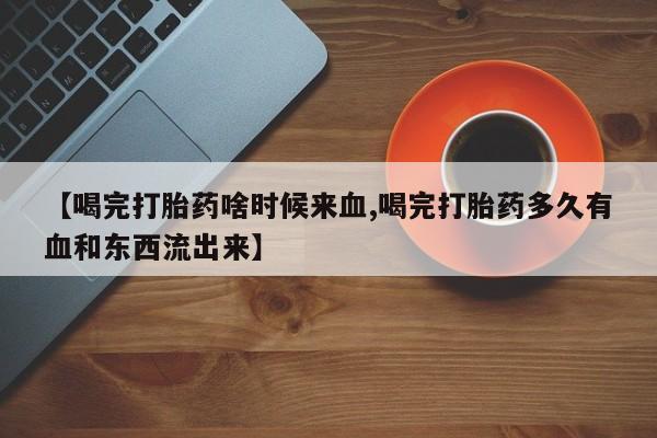 米非米索购买链接联系微信【喝完打胎药啥时候来血,喝完打胎药多久有血和东西流出来】