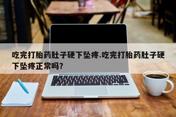 米非米索购买链接联系微信吃完打胎药肚子硬下坠疼.吃完打胎药肚子硬下坠疼正常吗？