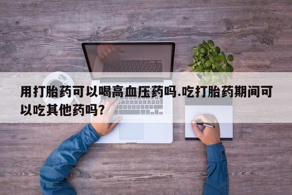 米非米索购买链接联系微信用打胎药可以喝高血压药吗.吃打胎药期间可以吃其他药吗？