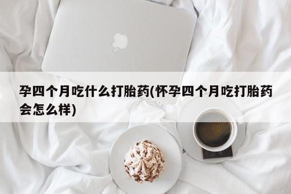 米非米索购买链接联系微信孕四个月吃什么打胎药(怀孕四个月吃打胎药会怎么样)
