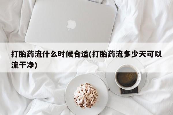 米非米索购买链接联系微信打胎药流什么时候合适(打胎药流多少天可以流干净)