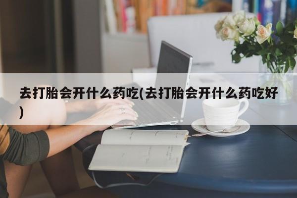 米非米索购买链接联系微信去打胎会开什么药吃(去打胎会开什么药吃好)
