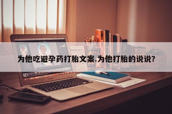 米非米索购买链接联系微信为他吃避孕药打胎文案.为他打胎的说说？