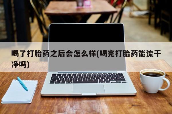 米非米索购买链接联系微信喝了打胎药之后会怎么样(喝完打胎药能流干净吗)