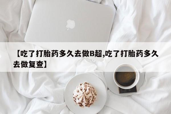 米非米索购买链接联系微信【吃了打胎药多久去做B超,吃了打胎药多久去做复查】