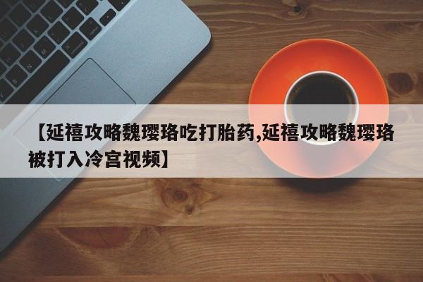 米非米索购买链接联系微信【延禧攻略魏璎珞吃打胎药,延禧攻略魏璎珞被打入冷宫视频】