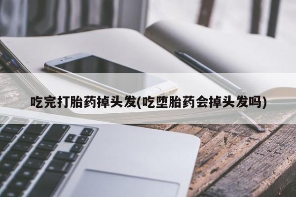 米非米索购买链接联系微信吃完打胎药掉头发(吃堕胎药会掉头发吗)