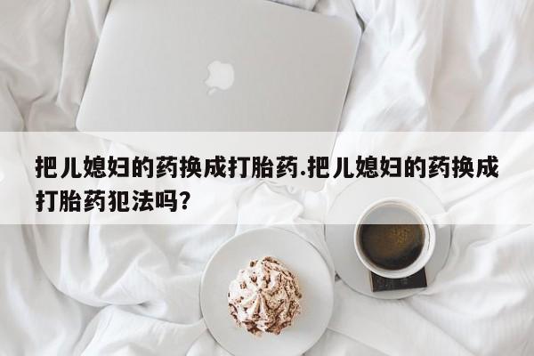 米非米索购买链接联系微信把儿媳妇的药换成打胎药.把儿媳妇的药换成打胎药犯法吗？
