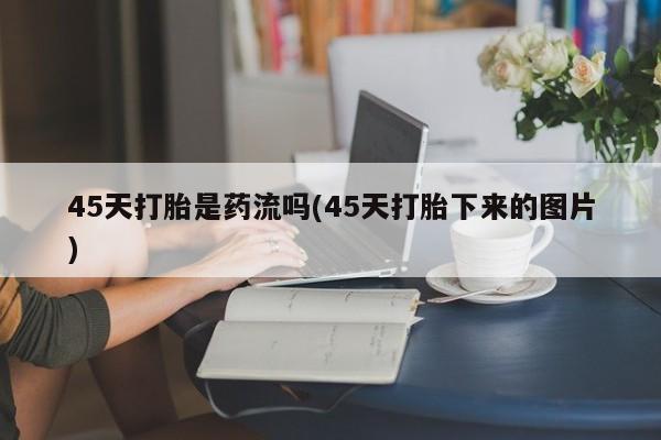 米非米索购买链接联系微信45天打胎是药流吗(45天打胎下来的图片)