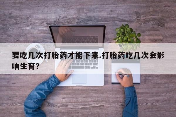 米非米索购买链接联系微信要吃几次打胎药才能下来.打胎药吃几次会影响生育？