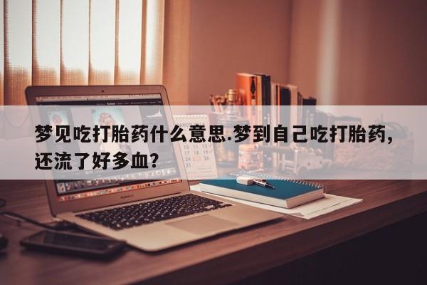 米非米索购买链接联系微信梦见吃打胎药什么意思.梦到自己吃打胎药,还流了好多血？