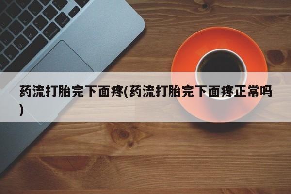 米非米索购买链接联系微信药流打胎完下面疼(药流打胎完下面疼正常吗)