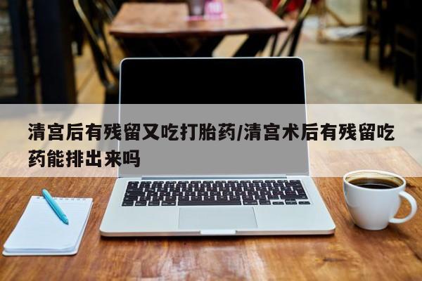 米非米索购买链接联系微信清宫后有残留又吃打胎药/清宫术后有残留吃药能排出来吗