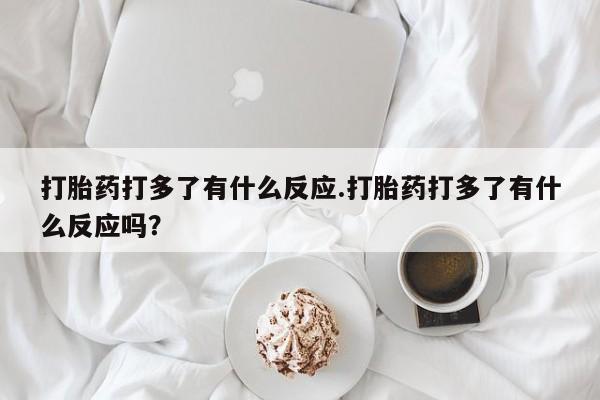 米非米索购买链接联系微信打胎药打多了有什么反应.打胎药打多了有什么反应吗？