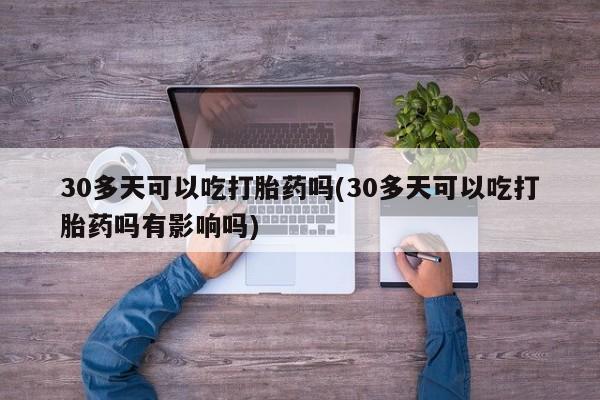 米非米索购买链接联系微信30多天可以吃打胎药吗(30多天可以吃打胎药吗有影响吗)